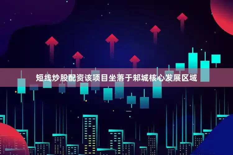 短线炒股配资　　该项目坐落于邾城核心发展区域