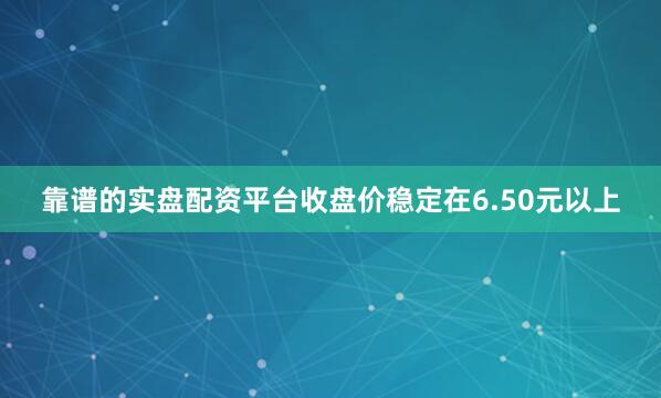 靠谱的实盘配资平台收盘价稳定在6.50元以上