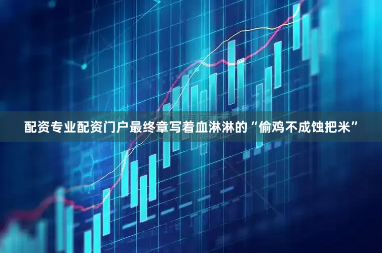 配资专业配资门户最终章写着血淋淋的“偷鸡不成蚀把米”