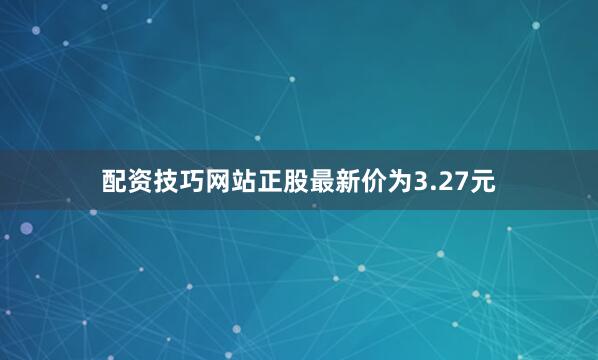 配资技巧网站正股最新价为3.27元