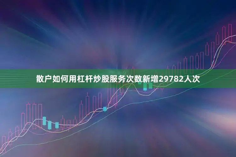 散户如何用杠杆炒股服务次数新增29782人次