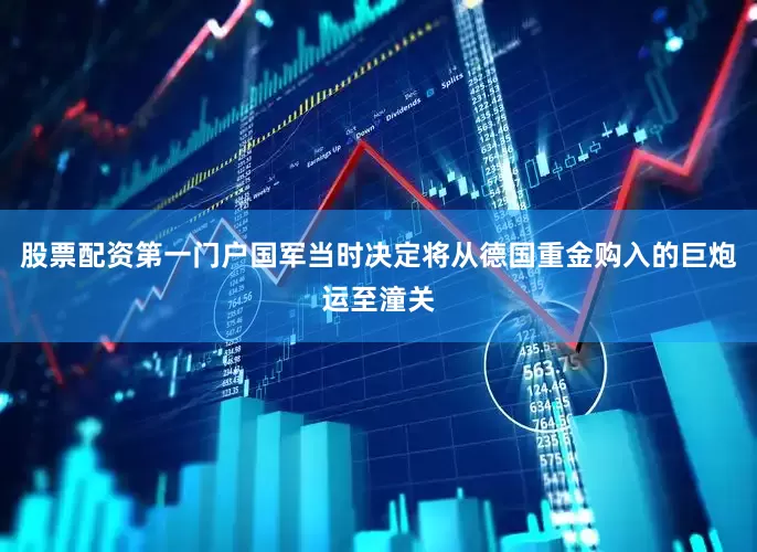 股票配资第一门户国军当时决定将从德国重金购入的巨炮运至潼关