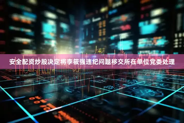 安全配资炒股决定将李筱强违纪问题移交所在单位党委处理