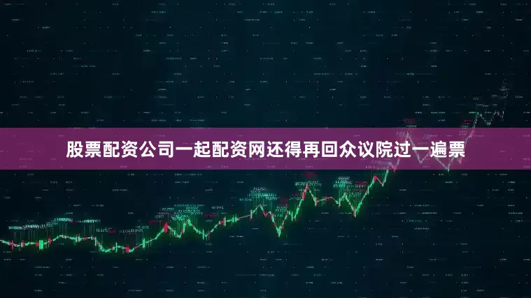 股票配资公司一起配资网还得再回众议院过一遍票