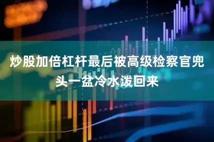 炒股加倍杠杆最后被高级检察官兜头一盆冷水泼回来
