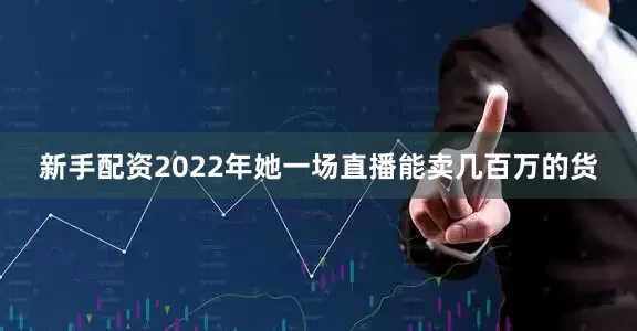新手配资2022年她一场直播能卖几百万的货