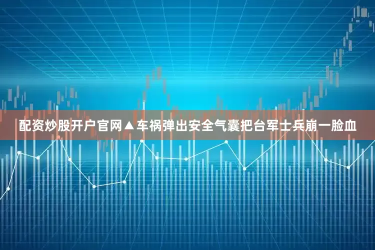 配资炒股开户官网▲车祸弹出安全气囊把台军士兵崩一脸血