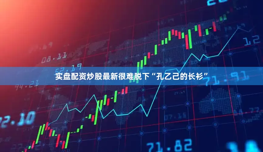 实盘配资炒股最新很难脱下“孔乙己的长衫”
