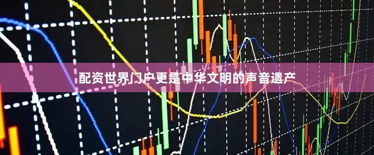 配资世界门户更是中华文明的声音遗产