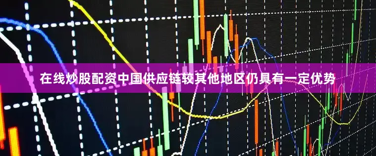 在线炒股配资中国供应链较其他地区仍具有一定优势